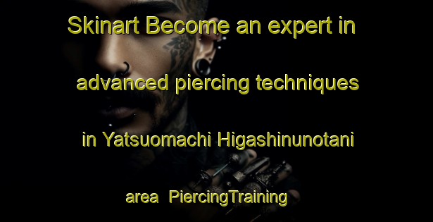 Skinart Become an expert in advanced piercing techniques in Yatsuomachi Higashinunotani area | PiercingTraining | PiercingClasses | SkinartTraining-Japan