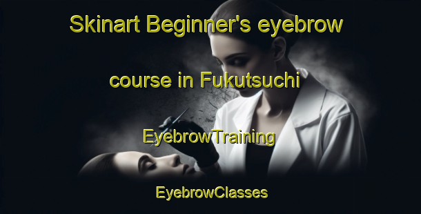 Skinart Beginner's eyebrow course in Fukutsuchi | EyebrowTraining | EyebrowClasses | SkinartTraining-Japan
