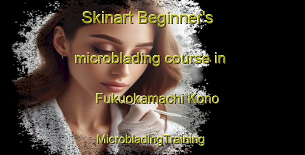 Skinart Beginner's microblading course in Fukuokamachi Kono | #MicrobladingTraining #MicrobladingClasses #SkinartTraining-Japan