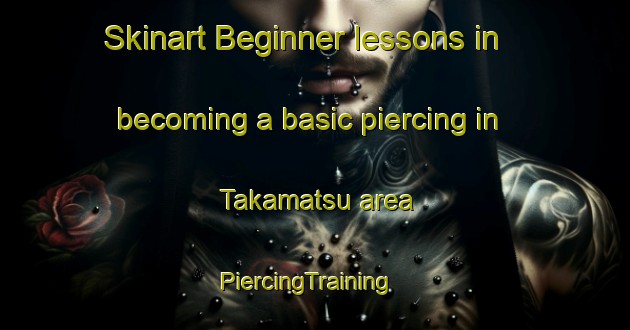 Skinart Beginner lessons in becoming a basic piercing in Takamatsu area | PiercingTraining | PiercingClasses | SkinartTraining-Japan