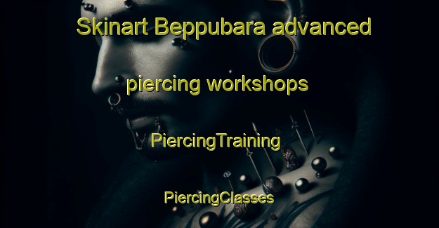 Skinart Beppubara advanced piercing workshops | #PiercingTraining #PiercingClasses #SkinartTraining-Japan