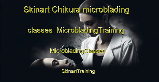 Skinart Chikura microblading classes | MicrobladingTraining | MicrobladingClasses | SkinartTraining-Japan