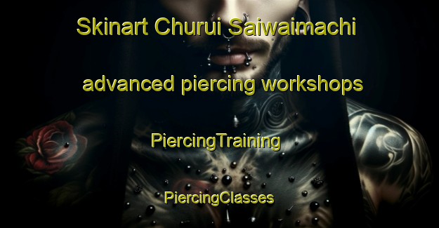 Skinart Churui Saiwaimachi advanced piercing workshops | #PiercingTraining #PiercingClasses #SkinartTraining-Japan