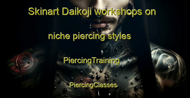 Skinart Daikoji workshops on niche piercing styles | PiercingTraining | PiercingClasses | SkinartTraining-Japan