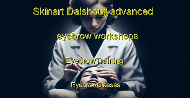 Skinart Daishouji advanced eyebrow workshops | EyebrowTraining | EyebrowClasses | SkinartTraining-Japan