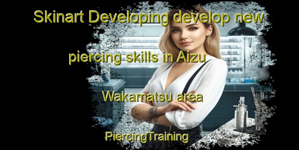 Skinart Developing develop new piercing skills in Aizu Wakamatsu area | #PiercingTraining #PiercingClasses #SkinartTraining-Japan