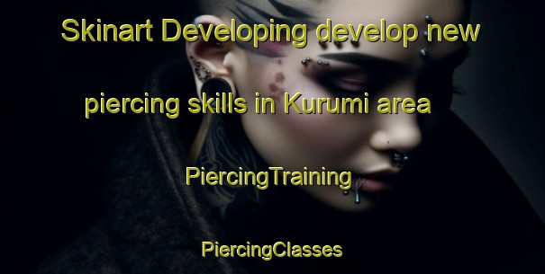 Skinart Developing develop new piercing skills in Kurumi area | #PiercingTraining #PiercingClasses #SkinartTraining-Japan