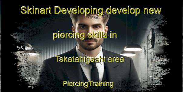Skinart Developing develop new piercing skills in Takatahigashi area | PiercingTraining | PiercingClasses | SkinartTraining-Japan