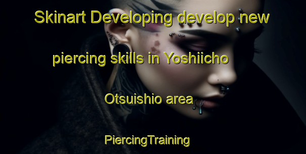 Skinart Developing develop new piercing skills in Yoshiicho Otsuishio area | PiercingTraining | PiercingClasses | SkinartTraining-Japan