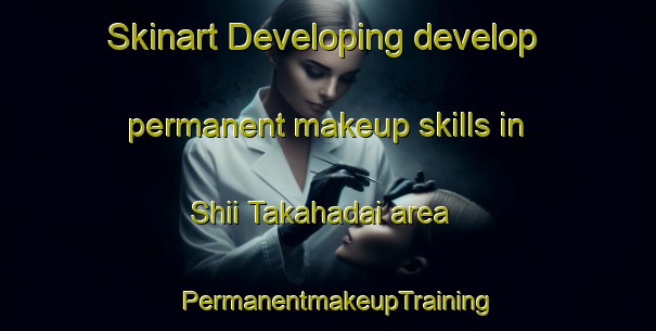 Skinart Developing develop permanent makeup skills in Shii Takahadai area | PermanentmakeupTraining | PermanentmakeupClasses | SkinartTraining-Japan