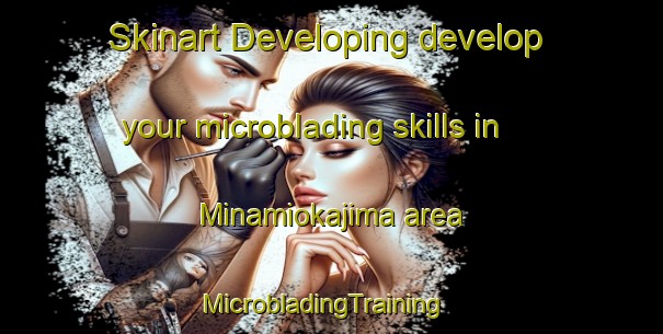 Skinart Developing develop your microblading skills in Minamiokajima area | MicrobladingTraining | MicrobladingClasses | SkinartTraining-Japan