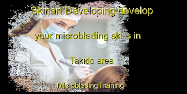 Skinart Developing develop your microblading skills in Takido area | MicrobladingTraining | MicrobladingClasses | SkinartTraining-Japan