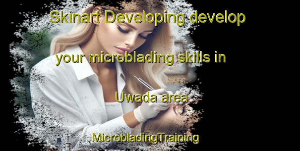 Skinart Developing develop your microblading skills in Uwada area | MicrobladingTraining | MicrobladingClasses | SkinartTraining-Japan