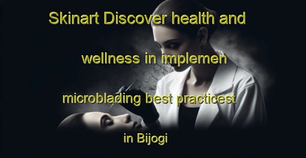 Skinart Discover health and wellness in implemen microblading best practicest in Bijogi | MicrobladingTraining | MicrobladingClasses | SkinartTraining-Japan
