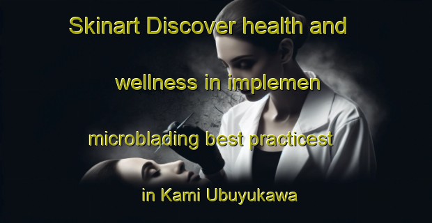 Skinart Discover health and wellness in implemen microblading best practicest in Kami Ubuyukawa | MicrobladingTraining | MicrobladingClasses | SkinartTraining-Japan
