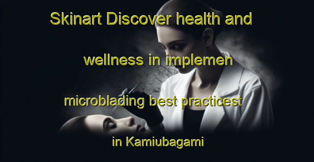 Skinart Discover health and wellness in implemen microblading best practicest in Kamiubagami | MicrobladingTraining | MicrobladingClasses | SkinartTraining-Japan