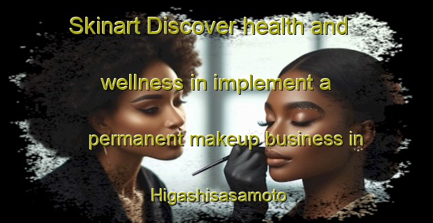 Skinart Discover health and wellness in implement a permanent makeup business in Higashisasamoto | PermanentmakeupTraining | PermanentmakeupClasses | SkinartTraining-Japan