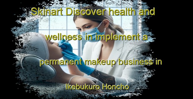 Skinart Discover health and wellness in implement a permanent makeup business in Ikebukuro Honcho | PermanentmakeupTraining | PermanentmakeupClasses | SkinartTraining-Japan