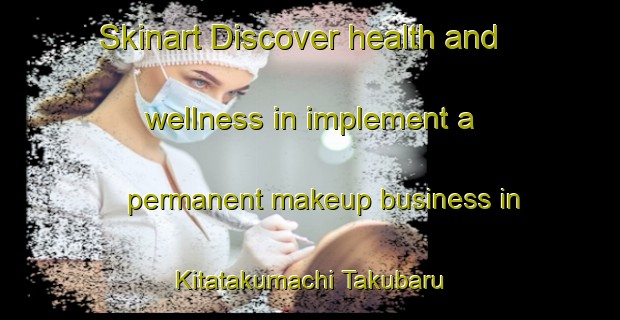 Skinart Discover health and wellness in implement a permanent makeup business in Kitatakumachi Takubaru | PermanentmakeupTraining | PermanentmakeupClasses | SkinartTraining-Japan