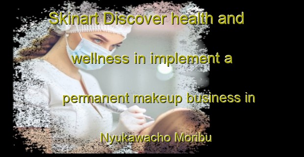 Skinart Discover health and wellness in implement a permanent makeup business in Nyukawacho Moribu | PermanentmakeupTraining | PermanentmakeupClasses | SkinartTraining-Japan