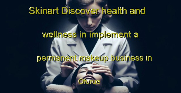 Skinart Discover health and wellness in implement a permanent makeup business in Ofurue | PermanentmakeupTraining | PermanentmakeupClasses | SkinartTraining-Japan