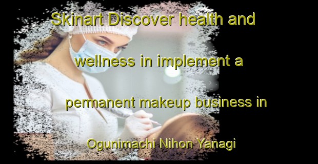 Skinart Discover health and wellness in implement a permanent makeup business in Ogunimachi Nihon Yanagi | PermanentmakeupTraining | PermanentmakeupClasses | SkinartTraining-Japan