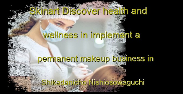 Skinart Discover health and wellness in implement a permanent makeup business in Shikadanicho Nishiosowaguchi | PermanentmakeupTraining | PermanentmakeupClasses | SkinartTraining-Japan