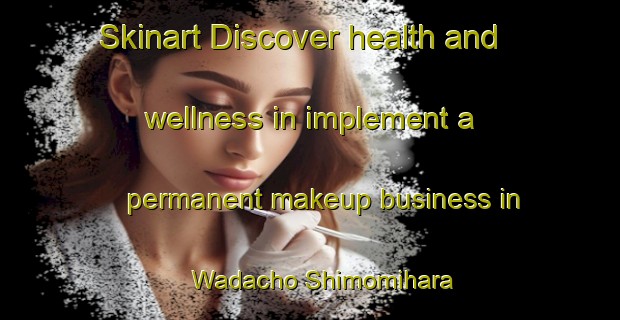 Skinart Discover health and wellness in implement a permanent makeup business in Wadacho Shimomihara | PermanentmakeupTraining | PermanentmakeupClasses | SkinartTraining-Japan