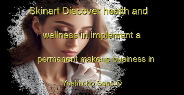 Skinart Discover health and wellness in implement a permanent makeup business in Yoshiicho Sono O | PermanentmakeupTraining | PermanentmakeupClasses | SkinartTraining-Japan