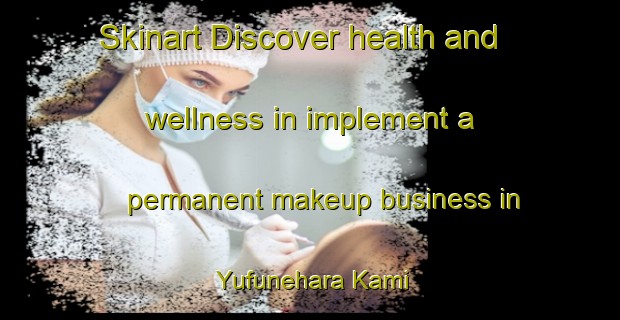 Skinart Discover health and wellness in implement a permanent makeup business in Yufunehara Kami | PermanentmakeupTraining | PermanentmakeupClasses | SkinartTraining-Japan