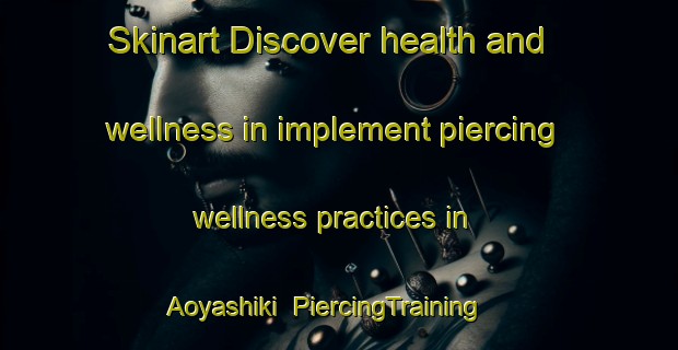 Skinart Discover health and wellness in implement piercing wellness practices in Aoyashiki | PiercingTraining | PiercingClasses | SkinartTraining-Japan