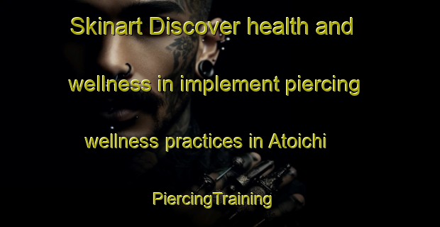 Skinart Discover health and wellness in implement piercing wellness practices in Atoichi | PiercingTraining | PiercingClasses | SkinartTraining-Japan