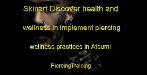 Skinart Discover health and wellness in implement piercing wellness practices in Atsumi | PiercingTraining | PiercingClasses | SkinartTraining-Japan