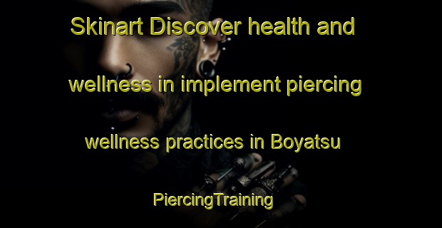 Skinart Discover health and wellness in implement piercing wellness practices in Boyatsu | PiercingTraining | PiercingClasses | SkinartTraining-Japan