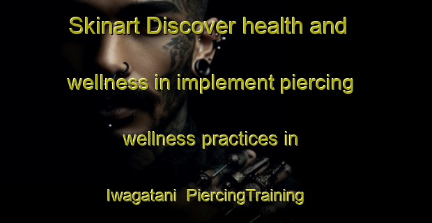 Skinart Discover health and wellness in implement piercing wellness practices in Iwagatani | PiercingTraining | PiercingClasses | SkinartTraining-Japan