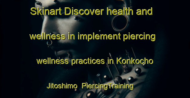 Skinart Discover health and wellness in implement piercing wellness practices in Konkocho Jitoshimo | PiercingTraining | PiercingClasses | SkinartTraining-Japan