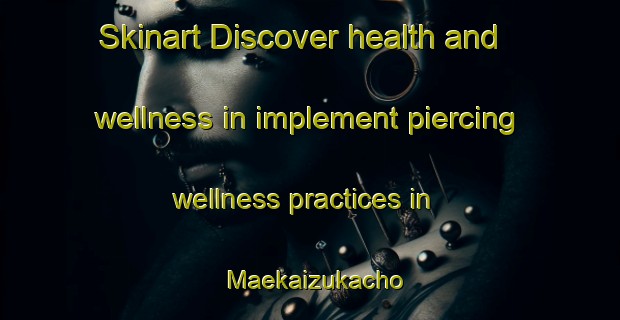 Skinart Discover health and wellness in implement piercing wellness practices in Maekaizukacho | PiercingTraining | PiercingClasses | SkinartTraining-Japan