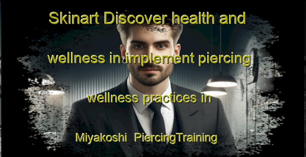 Skinart Discover health and wellness in implement piercing wellness practices in Miyakoshi | PiercingTraining | PiercingClasses | SkinartTraining-Japan