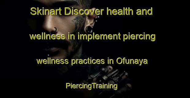 Skinart Discover health and wellness in implement piercing wellness practices in Ofunaya | PiercingTraining | PiercingClasses | SkinartTraining-Japan