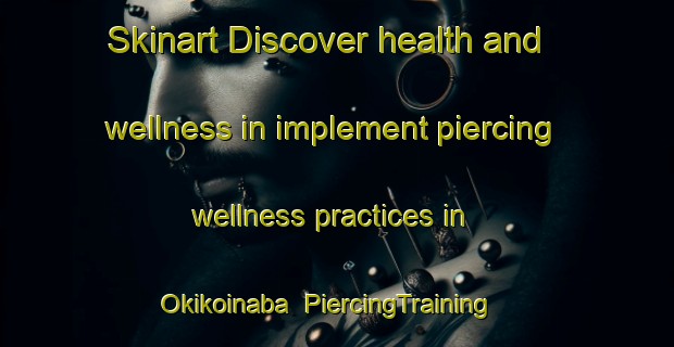 Skinart Discover health and wellness in implement piercing wellness practices in Okikoinaba | PiercingTraining | PiercingClasses | SkinartTraining-Japan