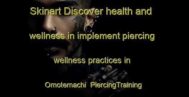 Skinart Discover health and wellness in implement piercing wellness practices in Omotemachi | PiercingTraining | PiercingClasses | SkinartTraining-Japan