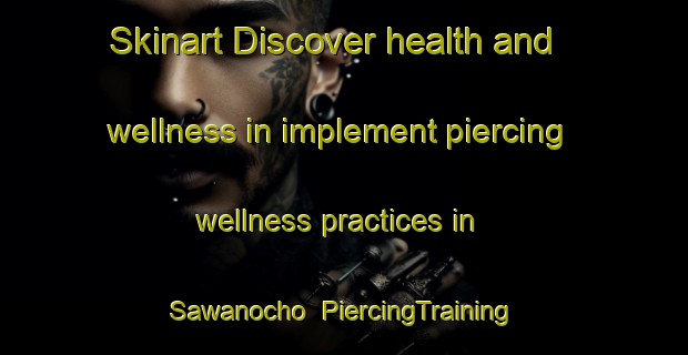 Skinart Discover health and wellness in implement piercing wellness practices in Sawanocho | PiercingTraining | PiercingClasses | SkinartTraining-Japan
