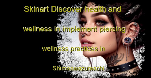 Skinart Discover health and wellness in implement piercing wellness practices in Shimoawazumachi | PiercingTraining | PiercingClasses | SkinartTraining-Japan
