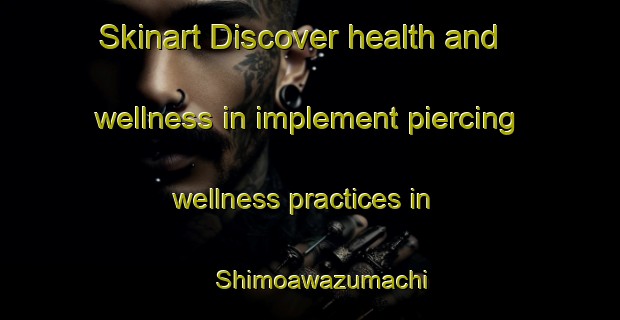 Skinart Discover health and wellness in implement piercing wellness practices in Shimoawazumachi | PiercingTraining | PiercingClasses | SkinartTraining-Japan