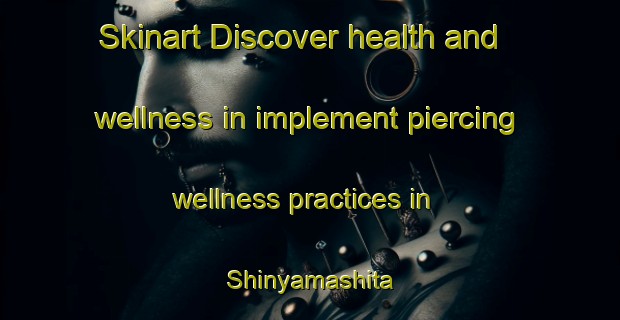 Skinart Discover health and wellness in implement piercing wellness practices in Shinyamashita | PiercingTraining | PiercingClasses | SkinartTraining-Japan
