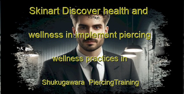 Skinart Discover health and wellness in implement piercing wellness practices in Shukugawara | PiercingTraining | PiercingClasses | SkinartTraining-Japan