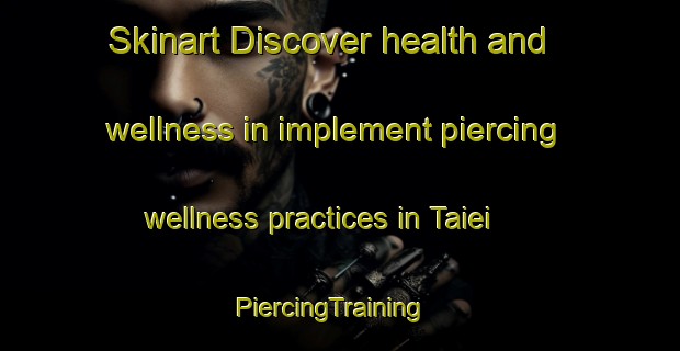 Skinart Discover health and wellness in implement piercing wellness practices in Taiei | PiercingTraining | PiercingClasses | SkinartTraining-Japan