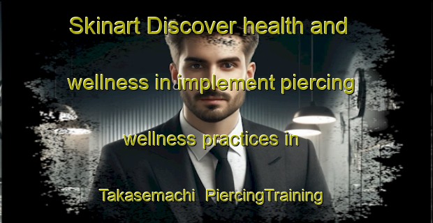 Skinart Discover health and wellness in implement piercing wellness practices in Takasemachi | PiercingTraining | PiercingClasses | SkinartTraining-Japan