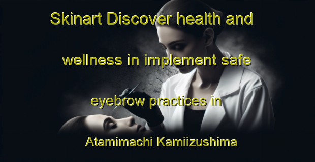 Skinart Discover health and wellness in implement safe eyebrow practices in Atamimachi Kamiizushima | EyebrowTraining | EyebrowClasses | SkinartTraining-Japan