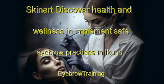 Skinart Discover health and wellness in implement safe eyebrow practices in Ikuho | EyebrowTraining | EyebrowClasses | SkinartTraining-Japan